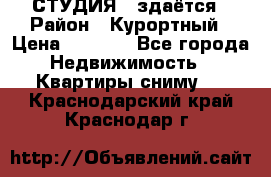 СТУДИЯ - здаётся › Район ­ Курортный › Цена ­ 1 500 - Все города Недвижимость » Квартиры сниму   . Краснодарский край,Краснодар г.